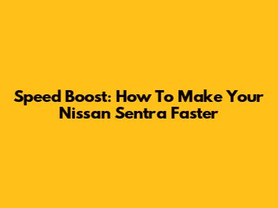 Speed Boost: How To Make Your Nissan Sentra Faster