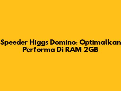Speeder Higgs Domino: Optimalkan Performa Di RAM 2GB
