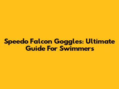Speedo Falcon Goggles: Ultimate Guide For Swimmers