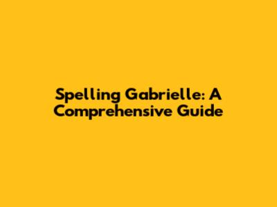 Spelling Gabrielle: A Comprehensive Guide
