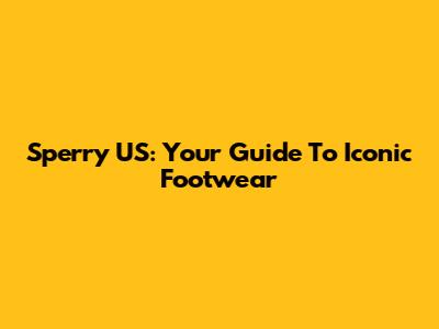 Sperry US: Your Guide To Iconic Footwear
