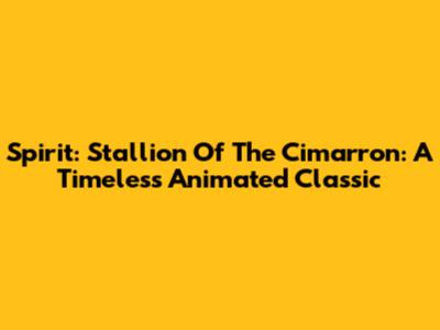 Spirit: Stallion Of The Cimarron: A Timeless Animated Classic