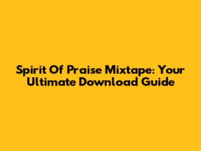 Spirit Of Praise Mixtape: Your Ultimate Download Guide