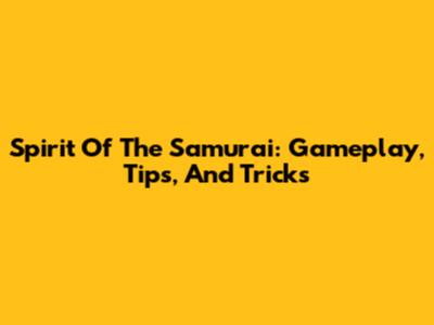 Spirit Of The Samurai: Gameplay, Tips, And Tricks