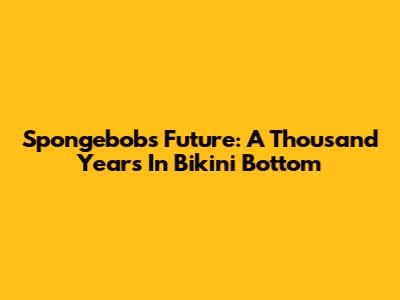 Spongebob's Future: A Thousand Years In Bikini Bottom
