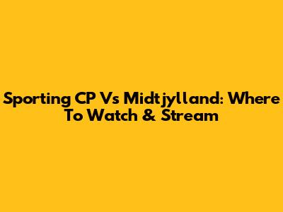 Sporting CP Vs Midtjylland: Where To Watch & Stream