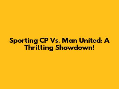 Sporting CP Vs. Man United: A Thrilling Showdown!