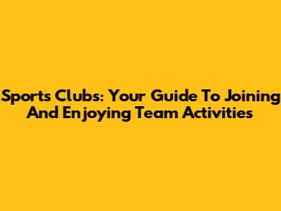 Sports Clubs: Your Guide To Joining And Enjoying Team Activities