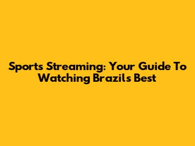 Sports Streaming: Your Guide To Watching Brazil's Best