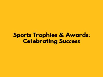 Sports Trophies & Awards: Celebrating Success