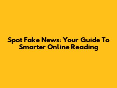 Spot Fake News: Your Guide To Smarter Online Reading
