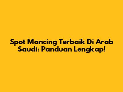 Spot Mancing Terbaik Di Arab Saudi: Panduan Lengkap!