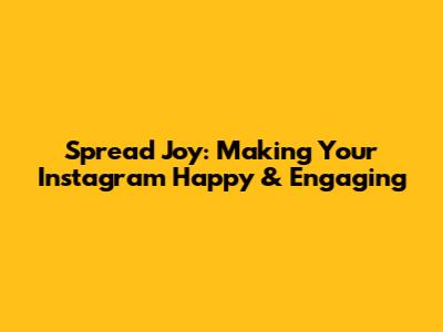 Spread Joy:  Making Your Instagram Happy & Engaging
