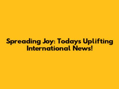 Spreading Joy: Today's Uplifting International News!