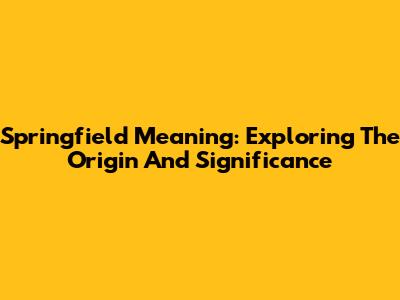 Springfield Meaning: Exploring The Origin And Significance