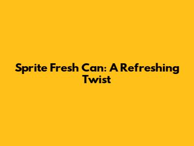 Sprite Fresh Can: A Refreshing Twist