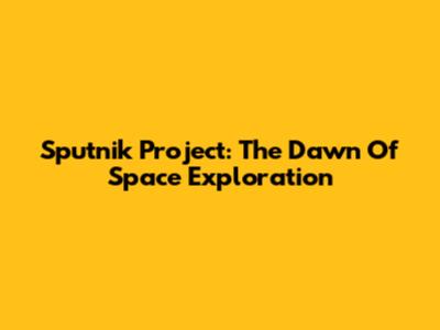 Sputnik Project: The Dawn Of Space Exploration