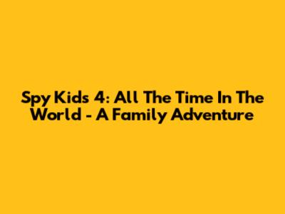 Spy Kids 4: All The Time In The World - A Family Adventure