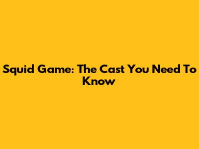 Squid Game: The Cast You Need To Know