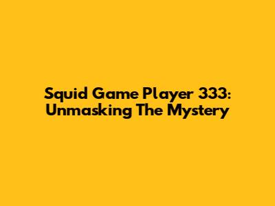 Squid Game Player 333: Unmasking The Mystery