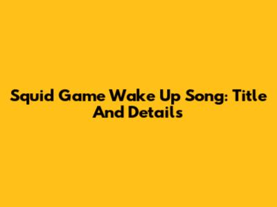 Squid Game Wake Up Song: Title And Details