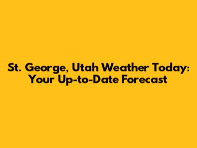 St. George, Utah Weather Today: Your Up-to-Date Forecast