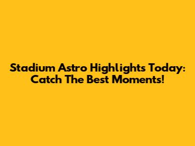 Stadium Astro Highlights Today: Catch The Best Moments!