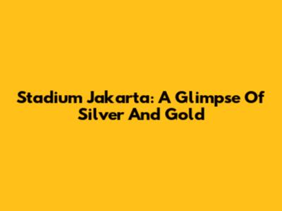 Stadium Jakarta: A Glimpse Of Silver And Gold