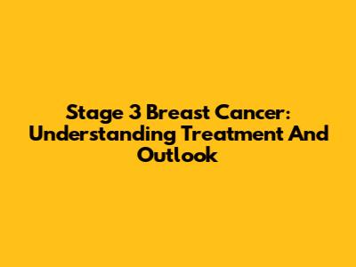 Stage 3 Breast Cancer: Understanding Treatment And Outlook