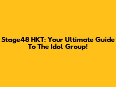 Stage48 HKT: Your Ultimate Guide To The Idol Group!