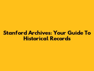 Stanford Archives: Your Guide To Historical Records