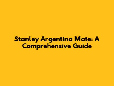 Stanley Argentina Mate: A Comprehensive Guide