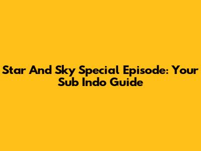 Star And Sky Special Episode: Your Sub Indo Guide