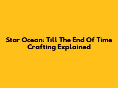 Star Ocean: Till The End Of Time Crafting Explained