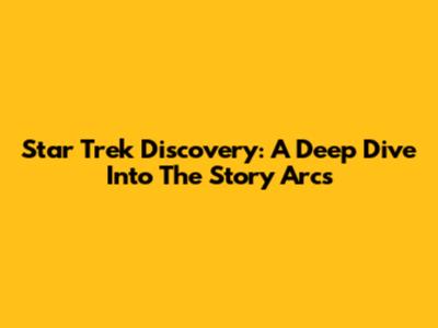 Star Trek Discovery: A Deep Dive Into The Story Arcs