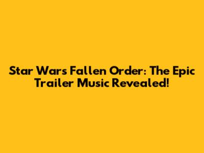 Star Wars Fallen Order: The Epic Trailer Music Revealed!