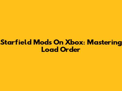 Starfield Mods On Xbox: Mastering Load Order
