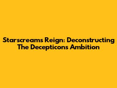 Starscream's Reign: Deconstructing The Decepticon's Ambition