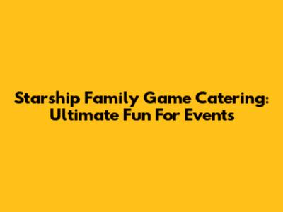 Starship Family Game Catering: Ultimate Fun For Events