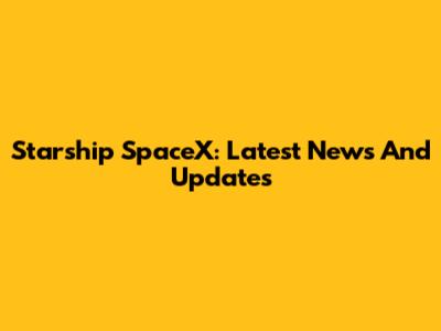 Starship SpaceX: Latest News And Updates