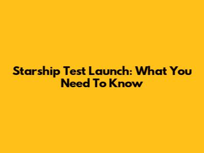 Starship Test Launch: What You Need To Know