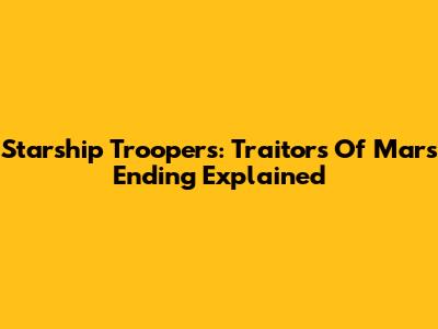 Starship Troopers: Traitors Of Mars Ending Explained