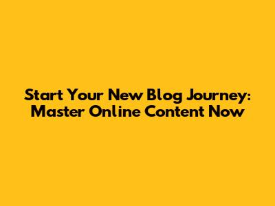 Start Your New Blog Journey: Master Online Content Now