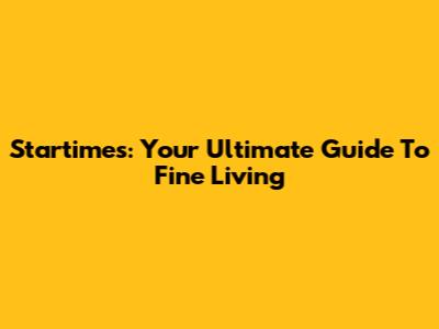 Startimes: Your Ultimate Guide To Fine Living