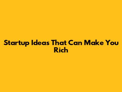 Startup Ideas That Can Make You Rich