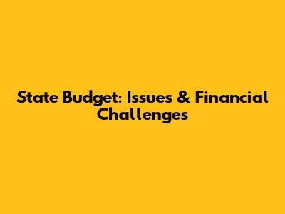 State Budget: Issues & Financial Challenges
