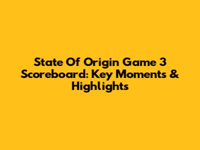 State Of Origin Game 3 Scoreboard: Key Moments & Highlights