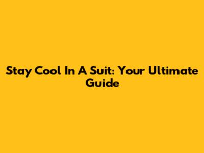 Stay Cool In A Suit: Your Ultimate Guide