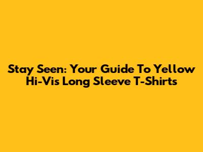 Stay Seen: Your Guide To Yellow Hi-Vis Long Sleeve T-Shirts