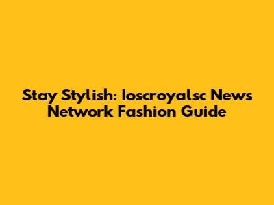 Stay Stylish: Ioscroyalsc News Network Fashion Guide